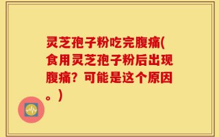 灵芝孢子粉吃完腹痛(食用灵芝孢子粉后出现腹痛？可能是这个原因。)