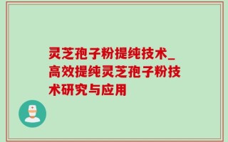 灵芝孢子粉提纯技术_高效提纯灵芝孢子粉技术研究与应用