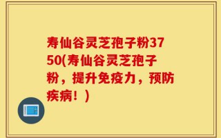 寿仙谷灵芝孢子粉3750(寿仙谷灵芝孢子粉，提升免疫力，预防疾病！)