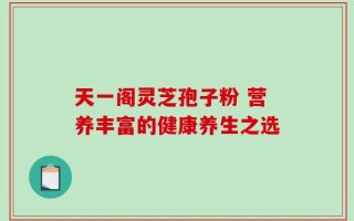 天一阁灵芝孢子粉 营养丰富的健康养生之选
