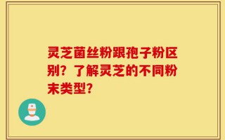 灵芝菌丝粉跟孢子粉区别？了解灵芝的不同粉末类型？