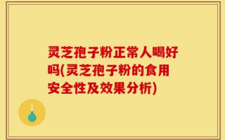 灵芝孢子粉正常人喝好吗(灵芝孢子粉的食用安全性及效果分析)