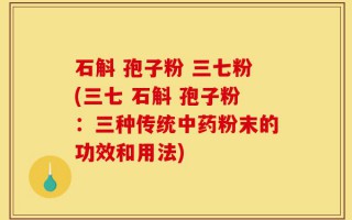 石斛 孢子粉 三七粉(三七 石斛 孢子粉：三种传统中药粉末的功效和用法)