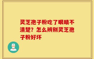 灵芝孢子粉吃了眼睛不清楚？怎么辨别灵芝孢子粉好坏