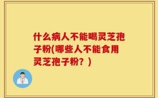 什么病人不能喝灵芝孢子粉(哪些人不能食用灵芝孢子粉？)