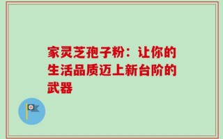 家灵芝孢子粉：让你的生活品质迈上新台阶的武器