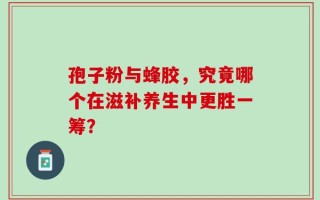 孢子粉与蜂胶，究竟哪个在滋补养生中更胜一筹？