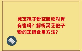 灵芝孢子粉空腹吃对胃有害吗？解析灵芝孢子粉的正确食用方法？