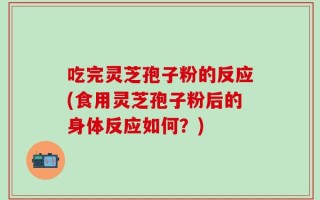 吃完灵芝孢子粉的反应(食用灵芝孢子粉后的身体反应如何？)