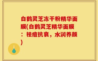 白鹤灵芝冻干粉精华面膜(白鹤灵芝精华面膜：祛痘抗衰，水润养颜)