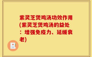 紫灵芝煲鸡汤功效作用(紫灵芝煲鸡汤的益处：增强免疫力、延缓衰老)