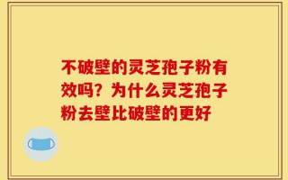 不破壁的灵芝孢子粉有效吗？为什么灵芝孢子粉去壁比破壁的更好