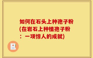 如何在石头上种孢子粉(在岩石上种植孢子粉：一项惊人的成就)
