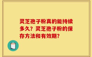 灵芝孢子粉真的能持续多久？灵芝孢子粉的保存方法和有效期？