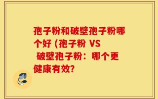 孢子粉和破壁孢子粉哪个好 (孢子粉 VS 破壁孢子粉：哪个更健康有效？