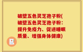 破壁五色灵芝孢子粉(破壁五色灵芝孢子粉：提升免疫力、促进睡眠质量、增强身体健康)