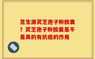 昱生源灵芝孢子粉胶囊？灵芝孢子粉胶囊是不是真的有抗癌的作用