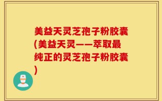 美益天灵芝孢子粉胶囊(美益天灵——萃取最纯正的灵芝孢子粉胶囊)