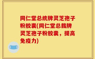 同仁堂总统牌灵芝孢子粉胶囊(同仁堂总裁牌灵芝孢子粉胶囊，提高免疫力)