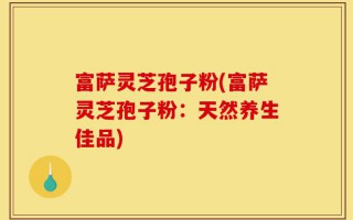 富萨灵芝孢子粉(富萨灵芝孢子粉：天然养生佳品)