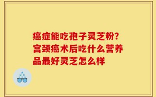 癌症能吃孢子灵芝粉？宫颈癌术后吃什么营养品最好灵芝怎么样