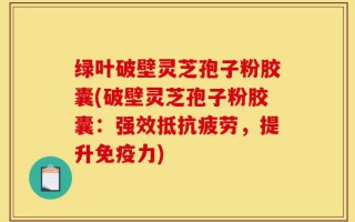 绿叶破壁灵芝孢子粉胶囊(破壁灵芝孢子粉胶囊：强效抵抗疲劳，提升免疫力)