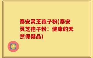 泰安灵芝孢子粉(泰安灵芝孢子粉：健康的天然保健品)