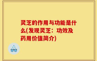 灵芝的作用与功能是什么(发现灵芝：功效及药用价值简介)