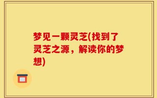 梦见一颗灵芝(找到了灵芝之源，解读你的梦想)