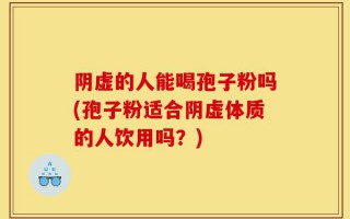 阴虚的人能喝孢子粉吗(孢子粉适合阴虚体质的人饮用吗？)