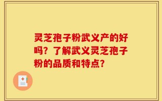 灵芝孢子粉武义产的好吗？了解武义灵芝孢子粉的品质和特点？