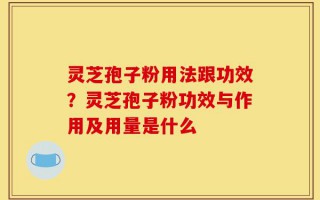 灵芝孢子粉用法跟功效？灵芝孢子粉功效与作用及用量是什么