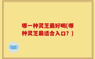 哪一种灵芝最好喝(哪种灵芝最适合入口？)
