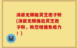 汤臣无限能灵芝孢子粉(汤臣无限推出灵芝孢子粉，助您增强免疫力！)