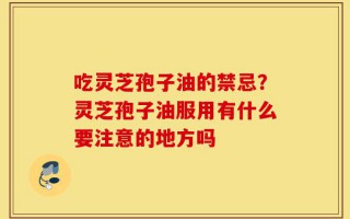 吃灵芝孢子油的禁忌？灵芝孢子油服用有什么要注意的地方吗
