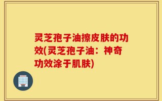 灵芝孢子油擦皮肤的功效(灵芝孢子油：神奇功效涂于肌肤)