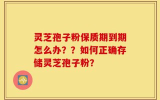 灵芝孢子粉保质期到期怎么办？？如何正确存储灵芝孢子粉？