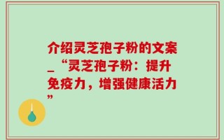 介绍灵芝孢子粉的文案_“灵芝孢子粉：提升免疫力，增强健康活力”