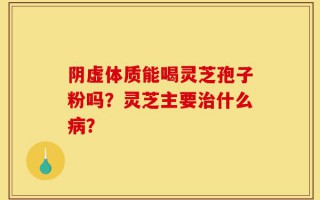 阴虚体质能喝灵芝孢子粉吗？灵芝主要治什么病？
