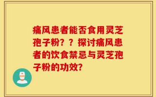 痛风患者能否食用灵芝孢子粉？？探讨痛风患者的饮食禁忌与灵芝孢子粉的功效？