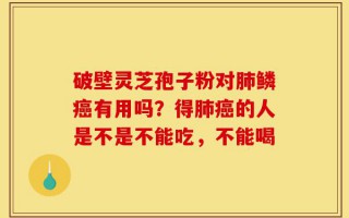 破壁灵芝孢子粉对肺鳞癌有用吗？得肺癌的人是不是不能吃，不能喝