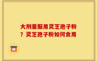 大剂量服用灵芝孢子粉？灵芝孢子粉如何食用