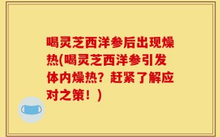 喝灵芝西洋参后出现燥热(喝灵芝西洋参引发体内燥热？赶紧了解应对之策！)