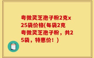 粤微灵芝孢子粉2克x25袋价格(每袋2克粤微灵芝孢子粉，共25袋，特惠价！)