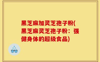 黑芝麻加灵芝孢子粉(黑芝麻灵芝孢子粉：强健身体的超级食品)