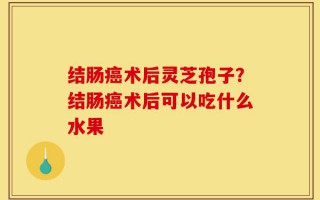 结肠癌术后灵芝孢子？结肠癌术后可以吃什么水果