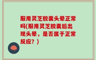 服用灵芝胶囊头晕正常吗(服用灵芝胶囊后出现头晕，是否属于正常反应？)