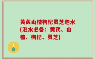 黄芪山楂枸杞灵芝泡水(泡水必备：黄芪、山楂、枸杞、灵芝)