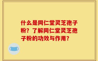 什么是同仁堂灵芝孢子粉？了解同仁堂灵芝孢子粉的功效与作用？