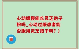 心动缓慢能吃灵芝孢子粉吗_心动过缓患者能否服用灵芝孢子粉？)